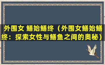 外围女 鳝始鳝终（外围女鳝始鳝终：探索女性与鳝鱼之间的奥秘）